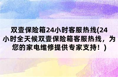 双壹保险箱24小时客服热线(24小时全天候双壹保险箱客服热线，为您的家电维修提供专家支持！)