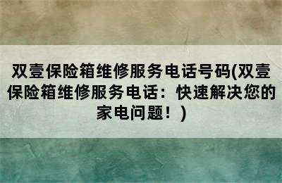 双壹保险箱维修服务电话号码(双壹保险箱维修服务电话：快速解决您的家电问题！)