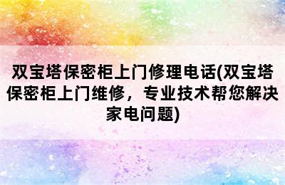 双宝塔保密柜上门修理电话(双宝塔保密柜上门维修，专业技术帮您解决家电问题)