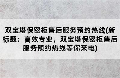 双宝塔保密柜售后服务预约热线(新标题：高效专业，双宝塔保密柜售后服务预约热线等你来电)