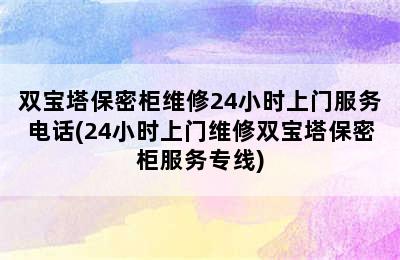 双宝塔保密柜维修24小时上门服务电话(24小时上门维修双宝塔保密柜服务专线)