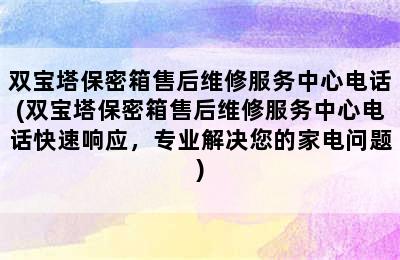 双宝塔保密箱售后维修服务中心电话(双宝塔保密箱售后维修服务中心电话快速响应，专业解决您的家电问题)