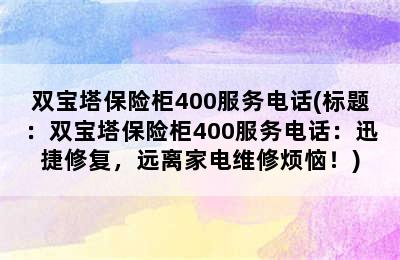 双宝塔保险柜400服务电话(标题：双宝塔保险柜400服务电话：迅捷修复，远离家电维修烦恼！)