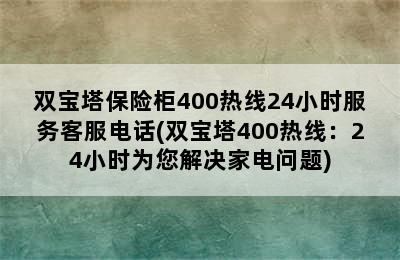 双宝塔保险柜400热线24小时服务客服电话(双宝塔400热线：24小时为您解决家电问题)