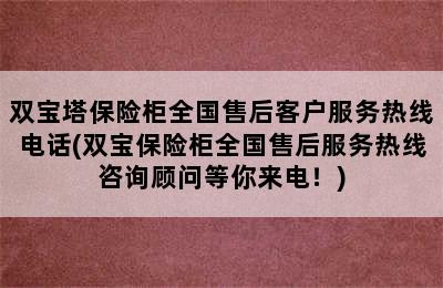 双宝塔保险柜全国售后客户服务热线电话(双宝保险柜全国售后服务热线咨询顾问等你来电！)