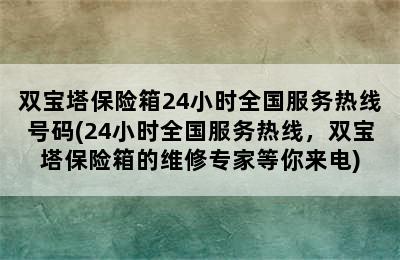 双宝塔保险箱24小时全国服务热线号码(24小时全国服务热线，双宝塔保险箱的维修专家等你来电)