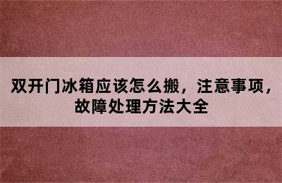 双开门冰箱应该怎么搬，注意事项，故障处理方法大全