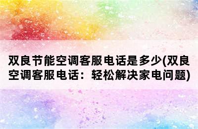 双良节能空调客服电话是多少(双良空调客服电话：轻松解决家电问题)