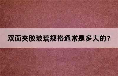 双面夹胶玻璃规格通常是多大的？