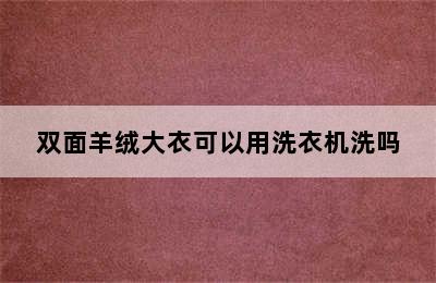 双面羊绒大衣可以用洗衣机洗吗