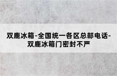 双鹿冰箱-全国统一各区总部电话-双鹿冰箱门密封不严