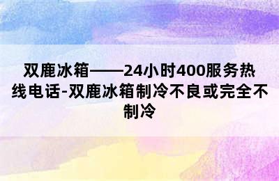 双鹿冰箱——24小时400服务热线电话-双鹿冰箱制冷不良或完全不制冷