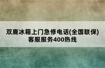 双鹿冰箱上门急修电话(全国联保)客服服务400热线