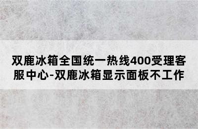 双鹿冰箱全国统一热线400受理客服中心-双鹿冰箱显示面板不工作