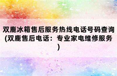 双鹿冰箱售后服务热线电话号码查询(双鹿售后电话：专业家电维修服务)