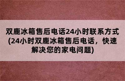 双鹿冰箱售后电话24小时联系方式(24小时双鹿冰箱售后电话，快速解决您的家电问题)