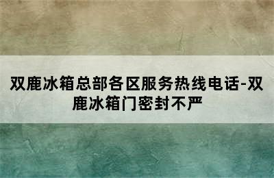 双鹿冰箱总部各区服务热线电话-双鹿冰箱门密封不严