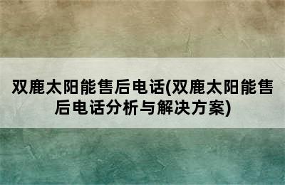 双鹿太阳能售后电话(双鹿太阳能售后电话分析与解决方案)