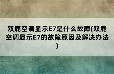 双鹿空调显示E7是什么故障(双鹿空调显示E7的故障原因及解决办法)