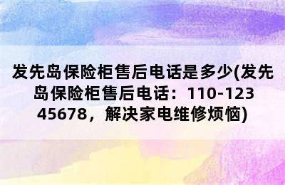 发先岛保险柜售后电话是多少(发先岛保险柜售后电话：110-12345678，解决家电维修烦恼)