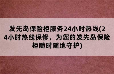 发先岛保险柜服务24小时热线(24小时热线保修，为您的发先岛保险柜随时随地守护)