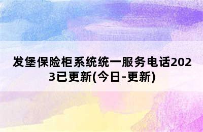 发堡保险柜系统统一服务电话2023已更新(今日-更新)