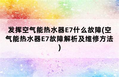 发挥空气能热水器E7什么故障(空气能热水器E7故障解析及维修方法)