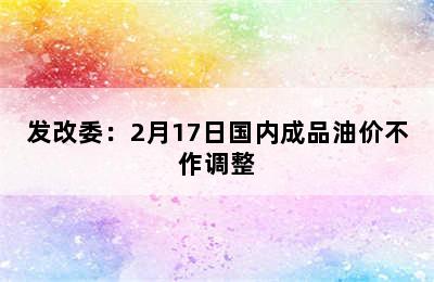 发改委：2月17日国内成品油价不作调整