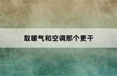 取暖气和空调那个更干