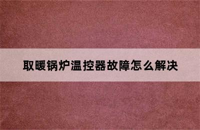 取暖锅炉温控器故障怎么解决