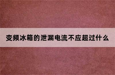 变频冰箱的泄漏电流不应超过什么