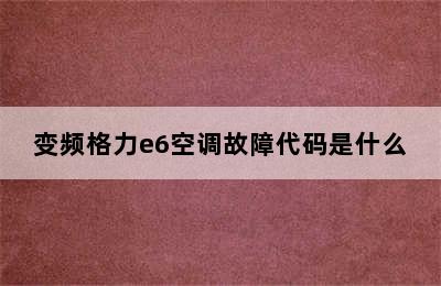 变频格力e6空调故障代码是什么