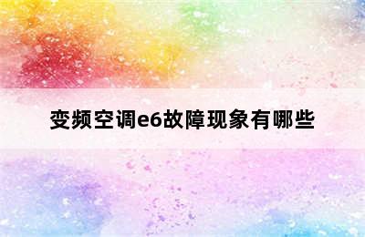 变频空调e6故障现象有哪些