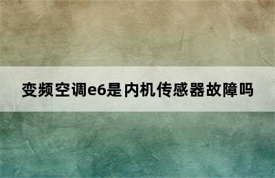 变频空调e6是内机传感器故障吗