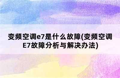 变频空调e7是什么故障(变频空调E7故障分析与解决办法)