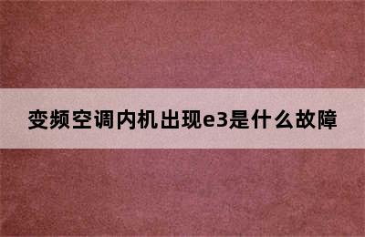 变频空调内机出现e3是什么故障