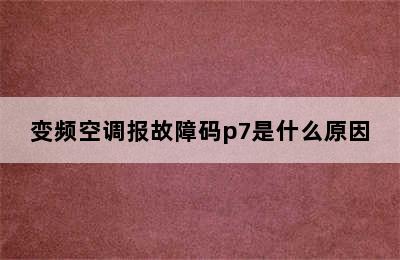 变频空调报故障码p7是什么原因