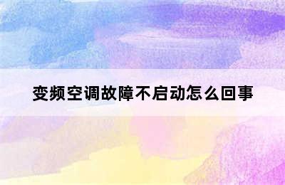 变频空调故障不启动怎么回事