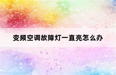 变频空调故障灯一直亮怎么办