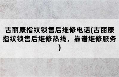 古丽康指纹锁售后维修电话(古丽康指纹锁售后维修热线，靠谱维修服务)