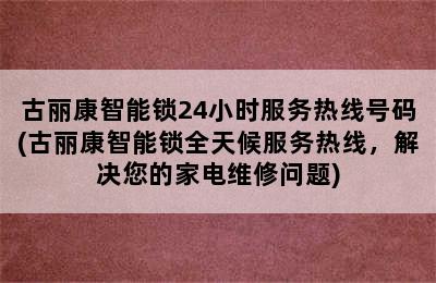 古丽康智能锁24小时服务热线号码(古丽康智能锁全天候服务热线，解决您的家电维修问题)