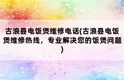 古浪县电饭煲维修电话(古浪县电饭煲维修热线，专业解决您的饭煲问题)