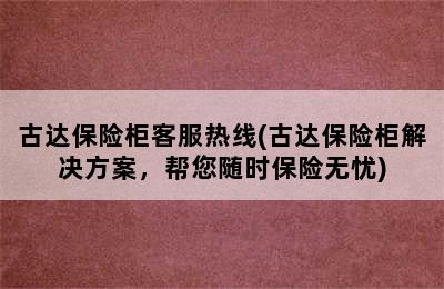 古达保险柜客服热线(古达保险柜解决方案，帮您随时保险无忧)