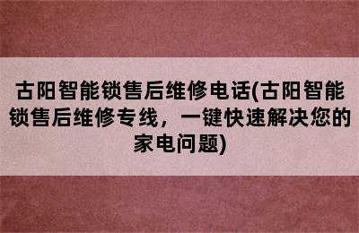 古阳智能锁售后维修电话(古阳智能锁售后维修专线，一键快速解决您的家电问题)