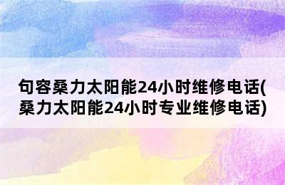 句容桑力太阳能24小时维修电话(桑力太阳能24小时专业维修电话)