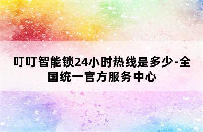 叮叮智能锁24小时热线是多少-全国统一官方服务中心