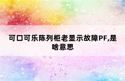 可口可乐陈列柜老显示故障PF,是啥意思