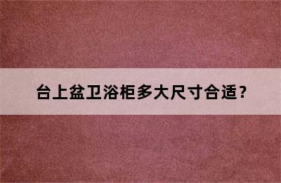 台上盆卫浴柜多大尺寸合适？