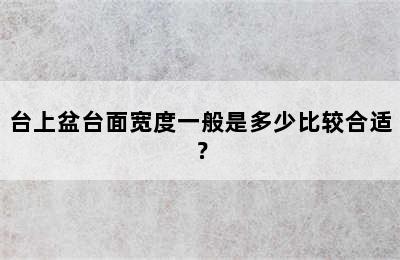 台上盆台面宽度一般是多少比较合适？