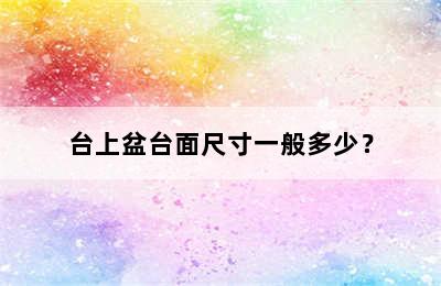 台上盆台面尺寸一般多少？